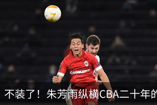 不装了！朱芳雨纵横CBA二十年的秘密，就藏在这四招绝技里