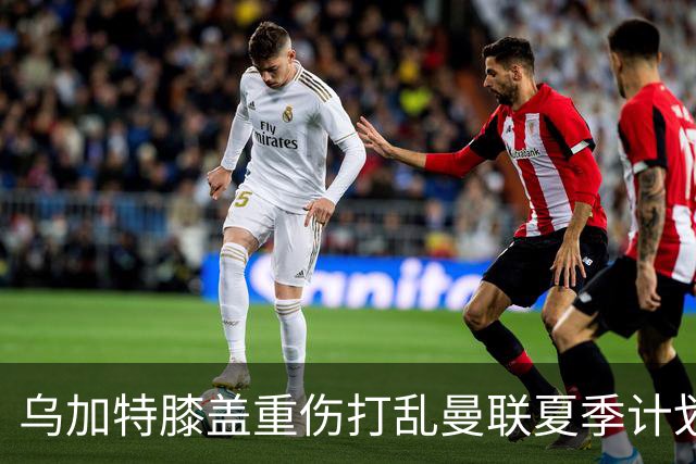 乌加特膝盖重伤打乱曼联夏季计划，FIFA 最高或赔付5857万元