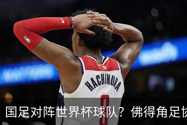 国足对阵世界杯球队？佛得角足协副主席透露，将安排中佛友谊赛