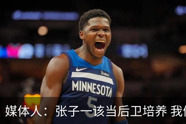 媒体人：张子一该当后卫培养 我们要高后卫、又高又有体重的前锋