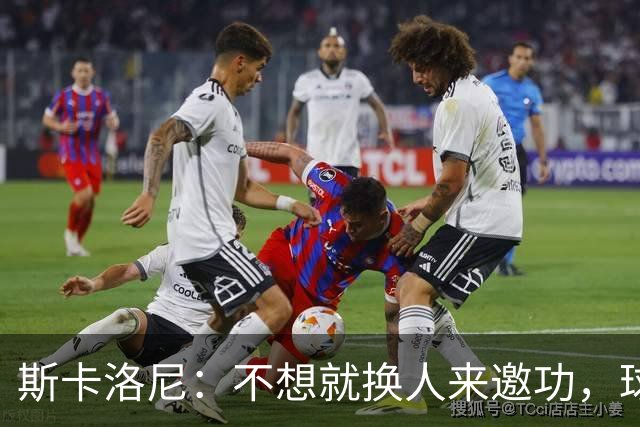 斯卡洛尼：不想就换人来邀功，球员们知道怎么踢好球，这就是现实