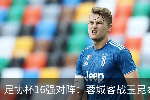 足协杯16强对阵：蓉城客战玉昆泰山战三镇 国安遭遇中乙队