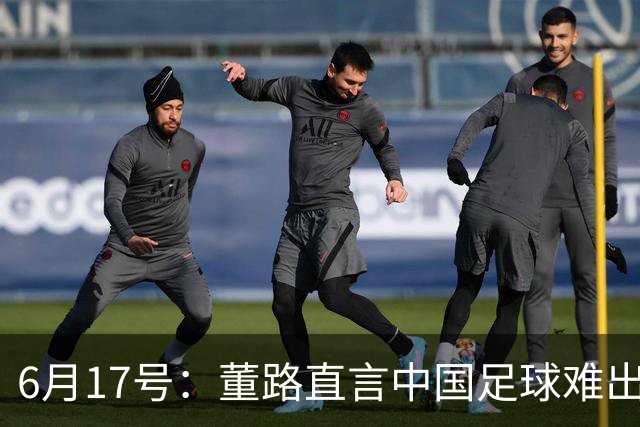 6月17号：董路直言中国足球难出C罗，天赋才是真正的关键，平台引导未来或能出巨星